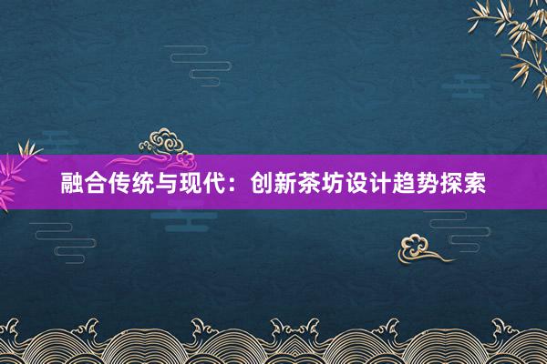 融合传统与现代：创新茶坊设计趋势探索