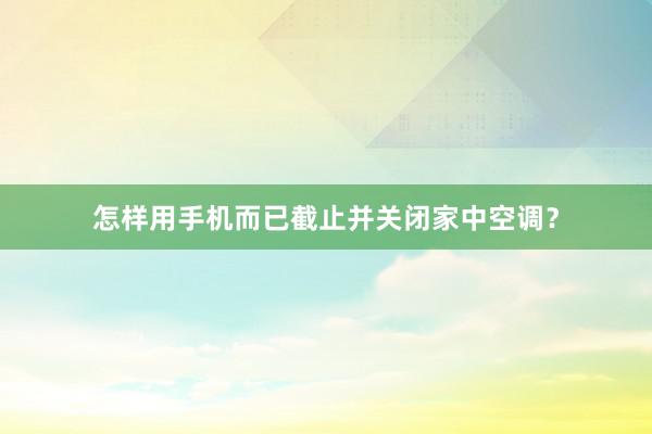 怎样用手机而已截止并关闭家中空调？